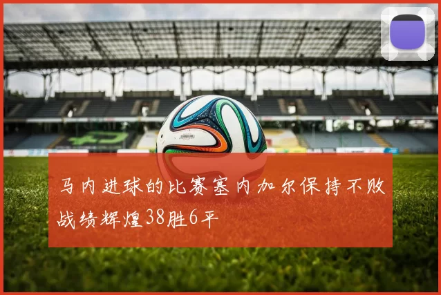 马内进球的比赛塞内加尔保持不败战绩辉煌38胜6平