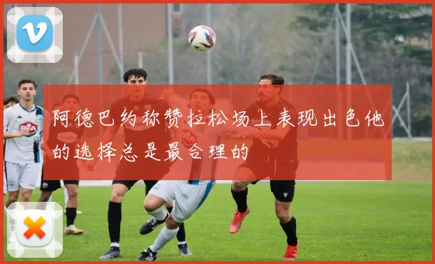 阿德巴约称赞拉松场上表现出色他的选择总是最合理的