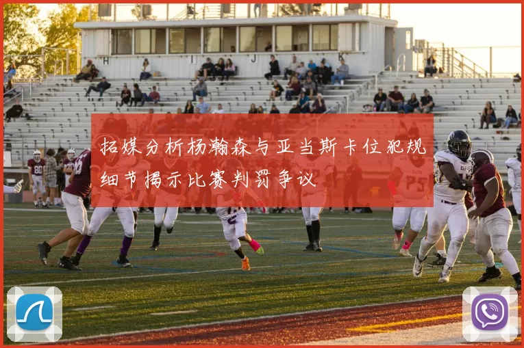 拓媒分析杨瀚森与亚当斯卡位犯规细节揭示比赛判罚争议