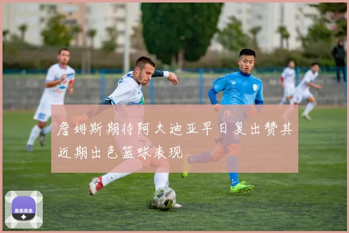 詹姆斯期待阿夫迪亚早日复出赞其近期出色篮球表现