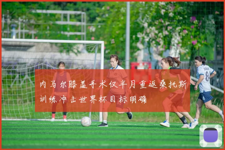 内马尔膝盖手术仅半月重返桑托斯训练冲击世界杯目标明确