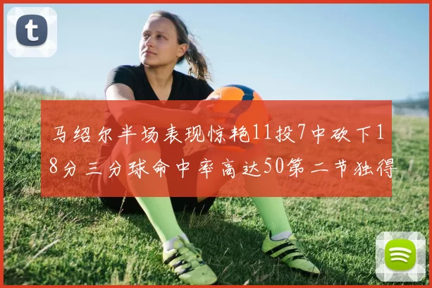 马绍尔半场表现惊艳11投7中砍下18分三分球命中率高达50第二节独得12分