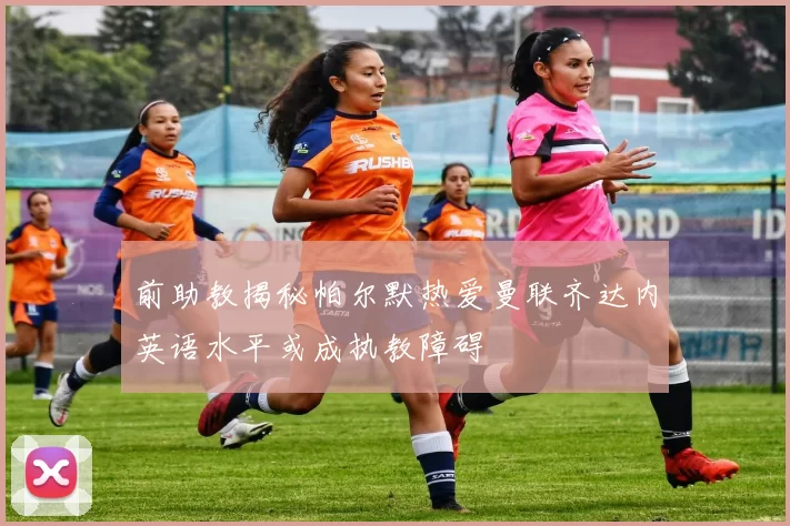 前助教揭秘帕尔默热爱曼联齐达内英语水平或成执教障碍